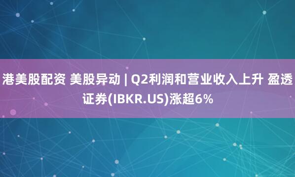 港美股配资 美股异动 | Q2利润和营业收入上升 盈透证券(IBKR.US)涨超6%