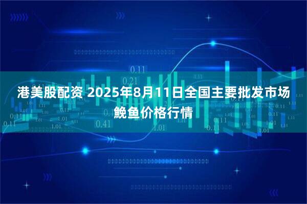 港美股配资 2025年8月11日全国主要批发市场鮸鱼价格行情