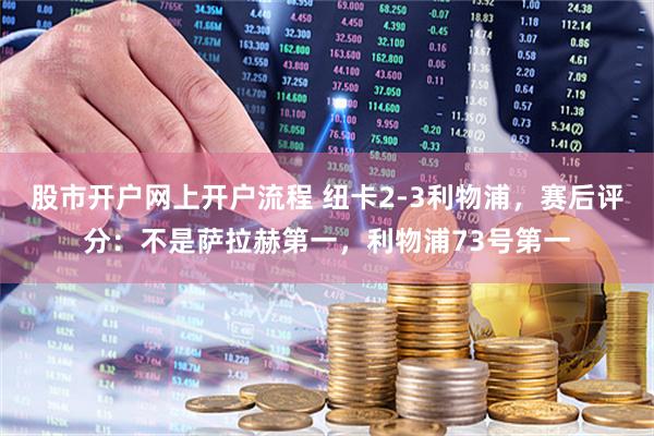股市开户网上开户流程 纽卡2-3利物浦，赛后评分：不是萨拉赫第一，利物浦73号第一