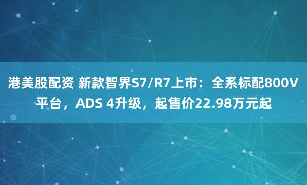 港美股配资 新款智界S7/R7上市：全系标配800V平台，ADS 4升级，起售价22.98万元起