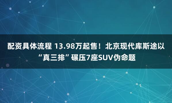 配资具体流程 13.98万起售！北京现代库斯途以“真三排”碾压7座SUV伪命题