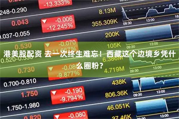 港美股配资 去一次终生难忘！西藏这个边境乡凭什么圈粉？