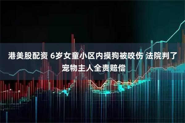 港美股配资 6岁女童小区内摸狗被咬伤 法院判了 宠物主人全责赔偿