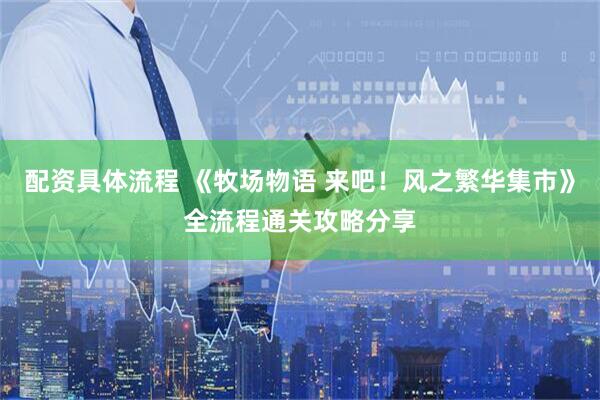 配资具体流程 《牧场物语 来吧！风之繁华集市》全流程通关攻略分享