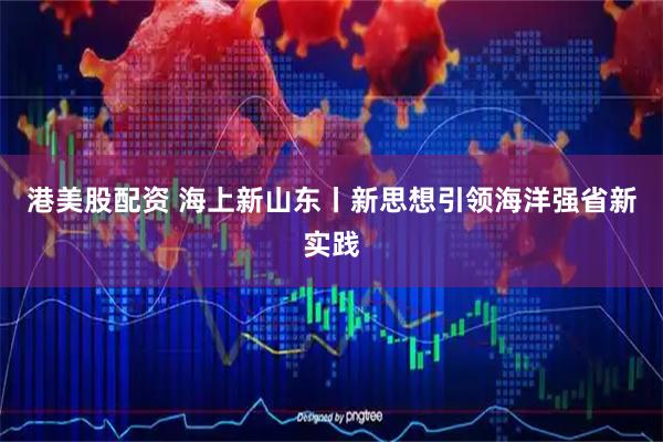 港美股配资 海上新山东丨新思想引领海洋强省新实践