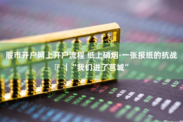 股市开户网上开户流程 纸上硝烟·一张报纸的抗战⑰｜“我们进了莒城”