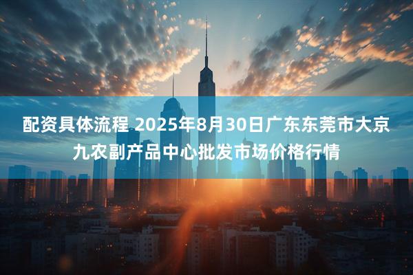 配资具体流程 2025年8月30日广东东莞市大京九农副产品中心批发市场价格行情