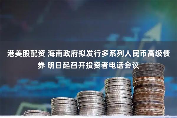 港美股配资 海南政府拟发行多系列人民币高级债券 明日起召开投资者电话会议