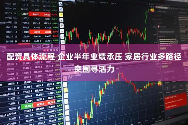 配资具体流程 企业半年业绩承压 家居行业多路径突围寻活力