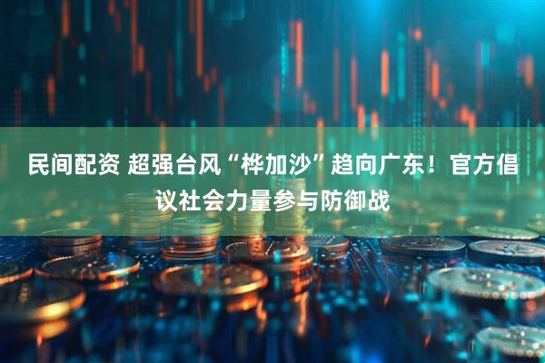 民间配资 超强台风“桦加沙”趋向广东！官方倡议社会力量参与防御战