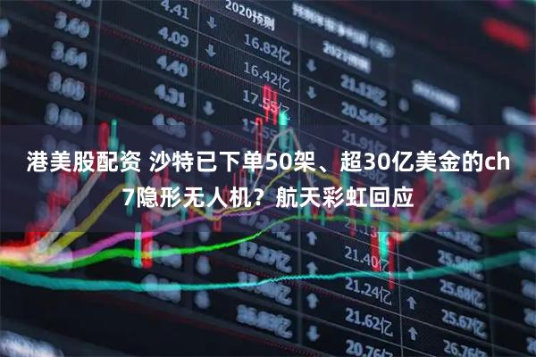 港美股配资 沙特已下单50架、超30亿美金的ch7隐形无人机？航天彩虹回应