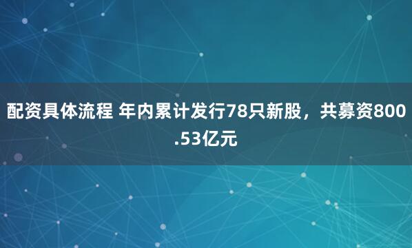 配资具体流程 年内累计发行78只新股，共募资800.53亿元