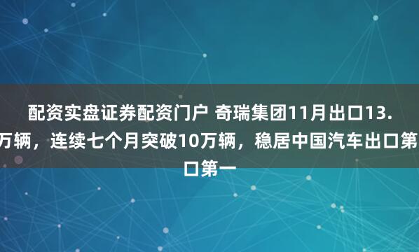 配资实盘证券配资门户 奇瑞集团11月出口13.7万辆，连续七个月突破10万辆，稳居中国汽车出口第一