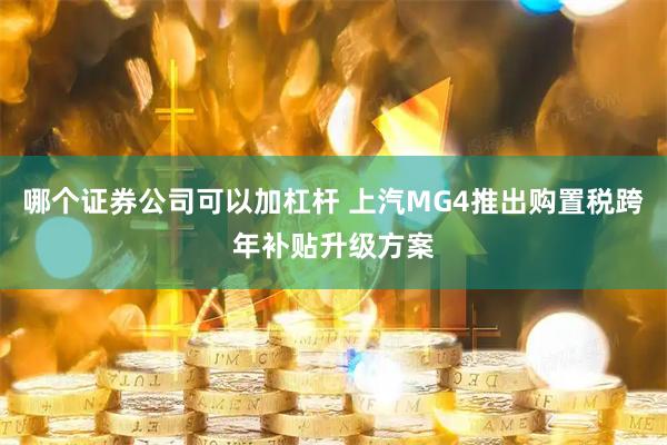 哪个证券公司可以加杠杆 上汽MG4推出购置税跨年补贴升级方案