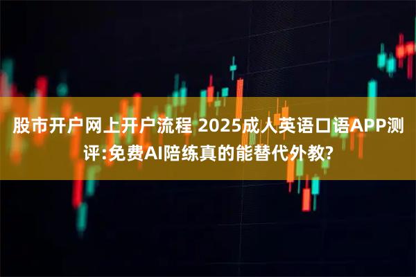 股市开户网上开户流程 2025成人英语口语APP测评:免费AI陪练真的能替代外教?