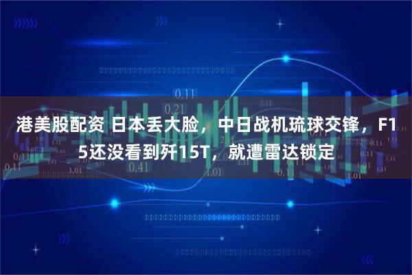 港美股配资 日本丢大脸，中日战机琉球交锋，F15还没看到歼15T，就遭雷达锁定
