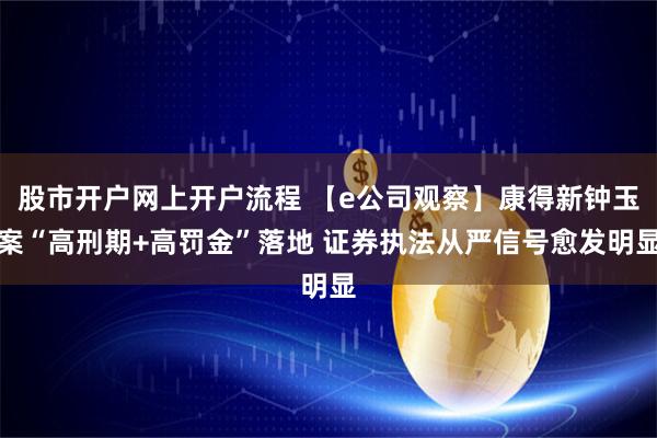 股市开户网上开户流程 【e公司观察】康得新钟玉案“高刑期+高罚金”落地 证券执法从严信号愈发明显