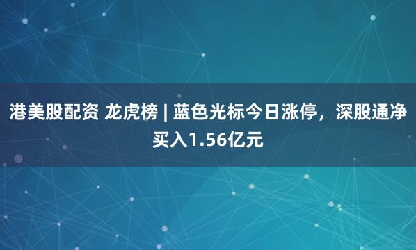 港美股配资 龙虎榜 | 蓝色光标今日涨停，深股通净买入1.56亿元