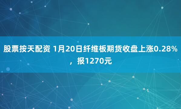 股票按天配资 1月20日纤维板期货收盘上涨0.28%，报1270元