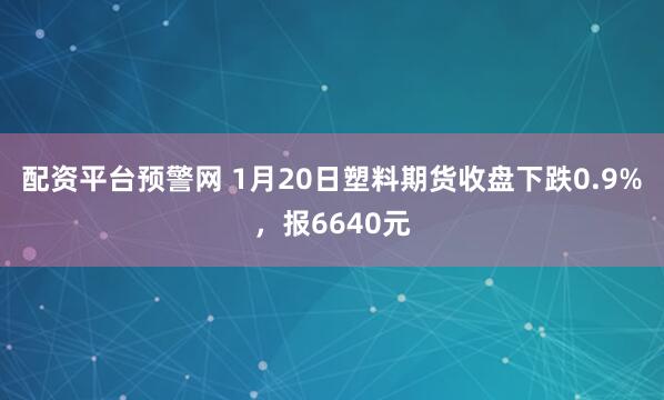 配资平台预警网 1月20日塑料期货收盘下跌0.9%，报6640元