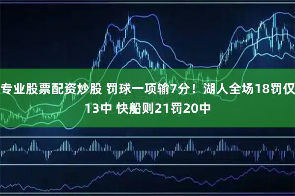 专业股票配资炒股 罚球一项输7分！湖人全场18罚仅13中 快船则21罚20中
