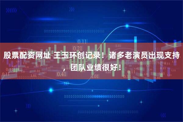 股票配资网址 王玉环创记录！诸多老演员出现支持，团队业绩很好！