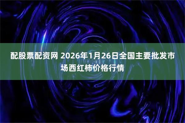 配股票配资网 2026年1月26日全国主要批发市场西红柿价格行情