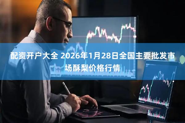 配资开户大全 2026年1月28日全国主要批发市场酥梨价格行情
