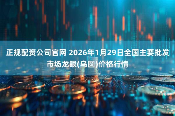 正规配资公司官网 2026年1月29日全国主要批发市场龙眼(乌圆)价格行情