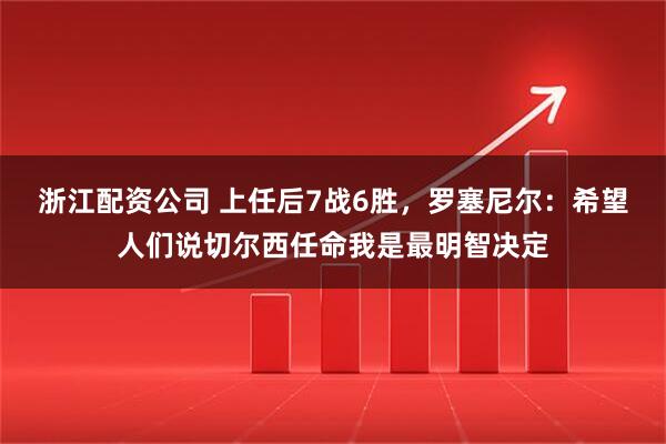 浙江配资公司 上任后7战6胜，罗塞尼尔：希望人们说切尔西任命我是最明智决定