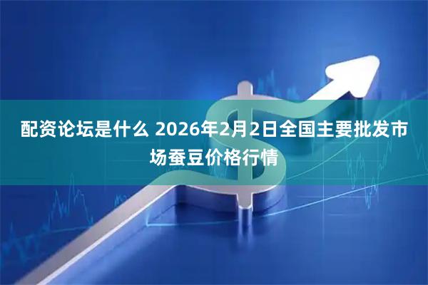 配资论坛是什么 2026年2月2日全国主要批发市场蚕豆价格行情