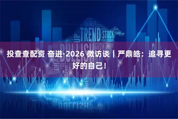 投查查配资 奋进·2026 微访谈｜严鼎皓：追寻更好的自己！