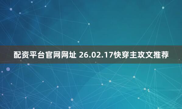 配资平台官网网址 26.02.17快穿主攻文推荐
