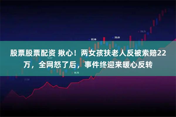 股票股票配资 揪心！两女孩扶老人反被索赔22万，全网怒了后，事件终迎来暖心反转