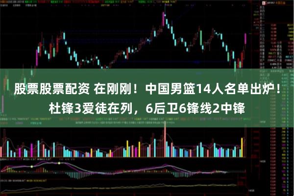 股票股票配资 在刚刚！中国男篮14人名单出炉！杜锋3爱徒在列，6后卫6锋线2中锋