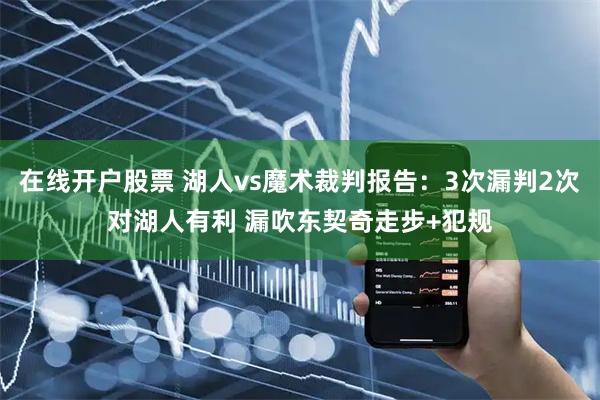 在线开户股票 湖人vs魔术裁判报告：3次漏判2次对湖人有利 漏吹东契奇走步+犯规