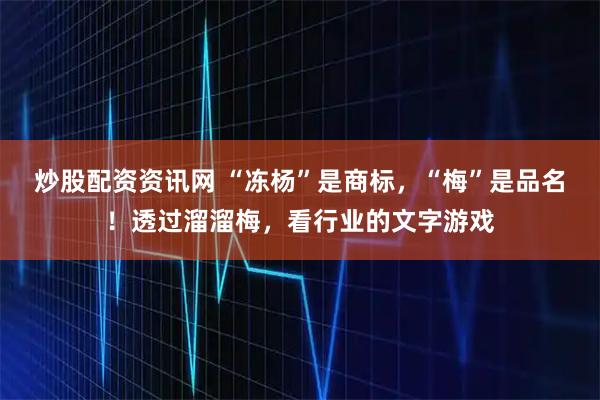 炒股配资资讯网 “冻杨”是商标，“梅”是品名！透过溜溜梅，看行业的文字游戏