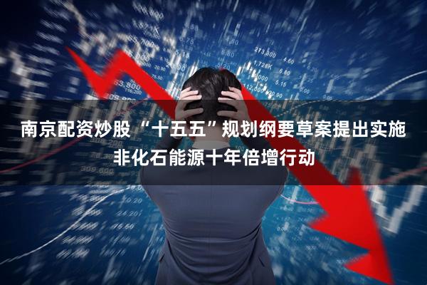 南京配资炒股 “十五五”规划纲要草案提出实施非化石能源十年倍增行动