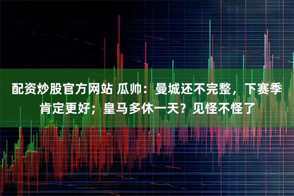 配资炒股官方网站 瓜帅：曼城还不完整，下赛季肯定更好；皇马多休一天？见怪不怪了
