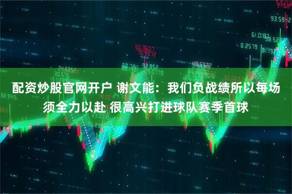 配资炒股官网开户 谢文能：我们负战绩所以每场须全力以赴 很高兴打进球队赛季首球