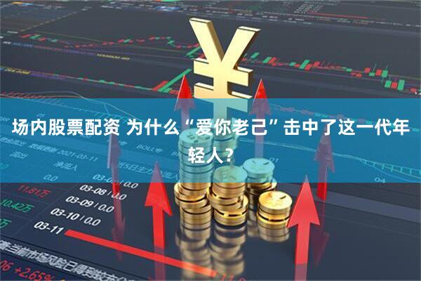 场内股票配资 为什么“爱你老己”击中了这一代年轻人？
