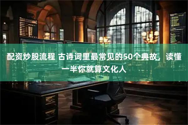 配资炒股流程 古诗词里最常见的50个典故，读懂一半你就算文化人