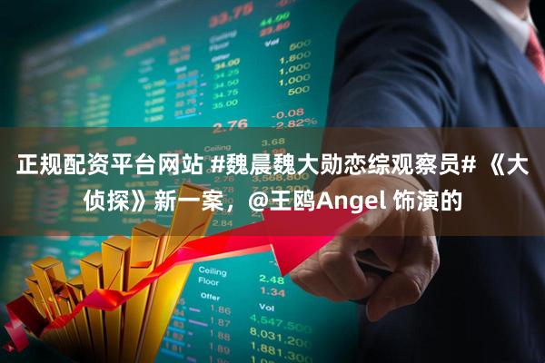 正规配资平台网站 #魏晨魏大勋恋综观察员# 《大侦探》新一案，@王鸥Angel 饰演的