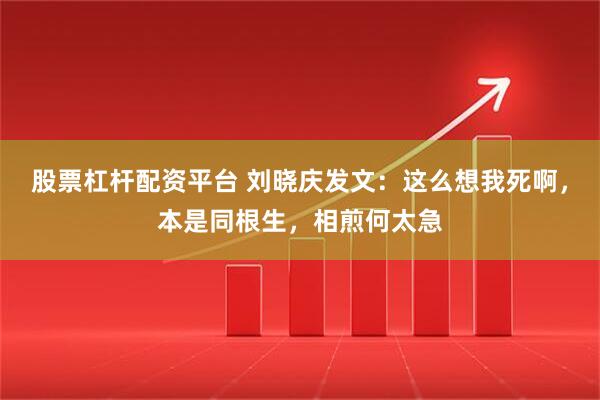 股票杠杆配资平台 刘晓庆发文：这么想我死啊，本是同根生，相煎何太急