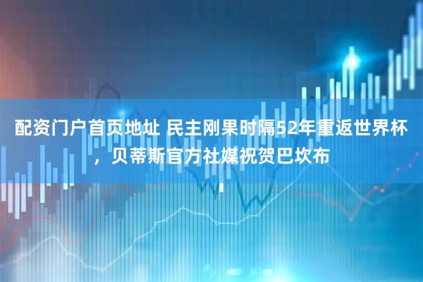 配资门户首页地址 民主刚果时隔52年重返世界杯，贝蒂斯官方社媒祝贺巴坎布